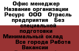 Офис-менеджер › Название организации ­ Ресурс, ООО › Отрасль предприятия ­ Без специальной подготовки › Минимальный оклад ­ 14 000 - Все города Работа » Вакансии   . Ростовская обл.,Донецк г.